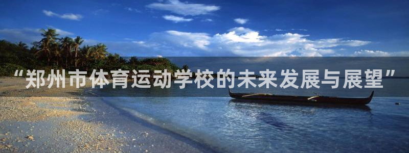 yy易游官网下载联系电话:“郑州市体育运动学校的未来发展与展