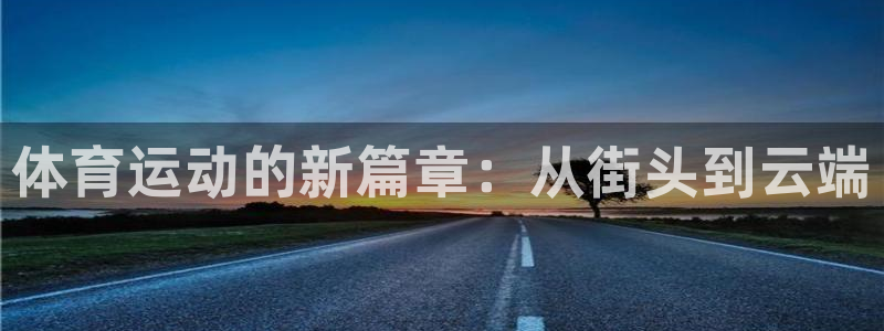 yy易游官网下载招商电话是多少啊:体育运动的新篇章:从街头到