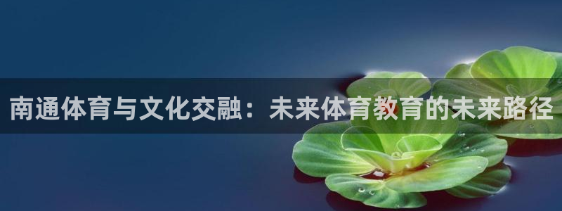 yy易游官网下载开户:南通体育与文化交融:未来体育教育的未来